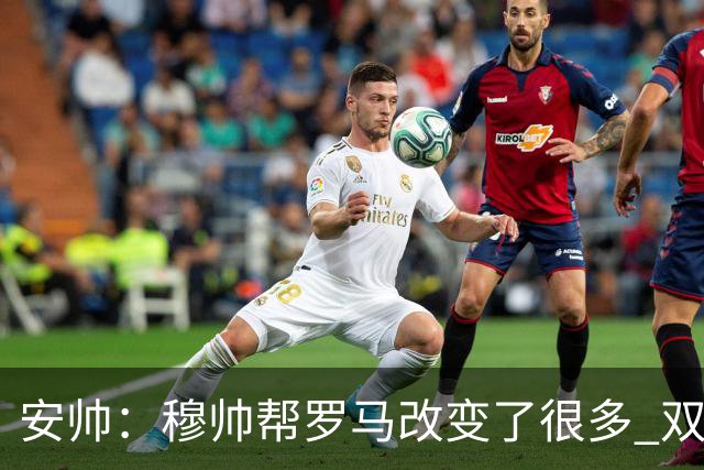 安帅：穆帅帮罗马改变了很多 双方是天作之合